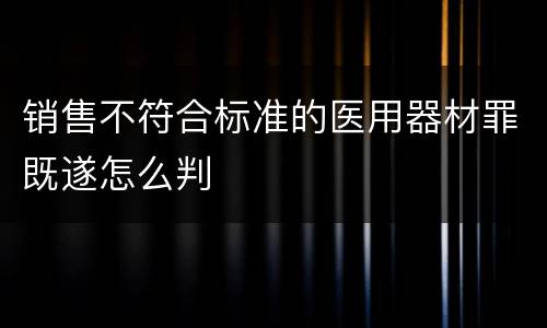销售不符合标准的医用器材罪既遂怎么判