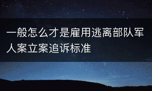 一般怎么才是雇用逃离部队军人案立案追诉标准