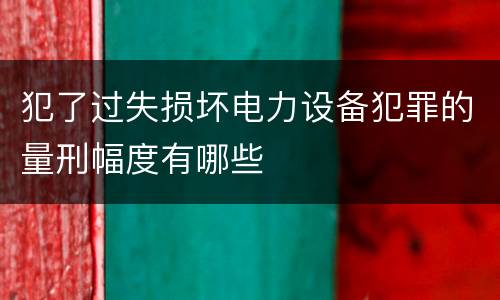 犯了过失损坏电力设备犯罪的量刑幅度有哪些