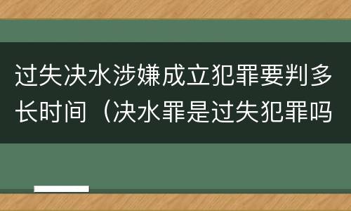 过失决水涉嫌成立犯罪要判多长时间（决水罪是过失犯罪吗）