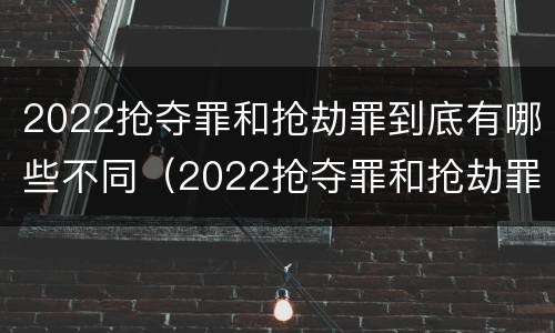 2022抢夺罪和抢劫罪到底有哪些不同（2022抢夺罪和抢劫罪到底有哪些不同之处）