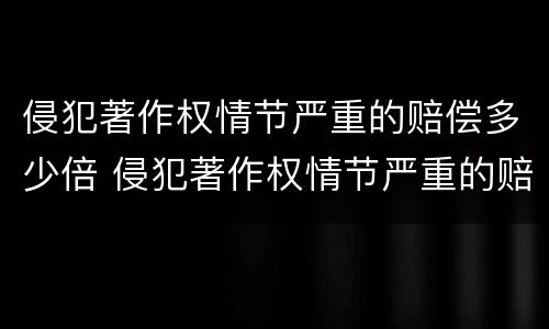侵犯著作权情节严重的赔偿多少倍 侵犯著作权情节严重的赔偿多少倍起诉