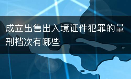 成立出售出入境证件犯罪的量刑档次有哪些