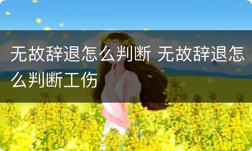 无故辞退怎么判断 无故辞退怎么判断工伤