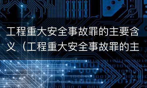 工程重大安全事故罪的主要含义（工程重大安全事故罪的主要含义包括）