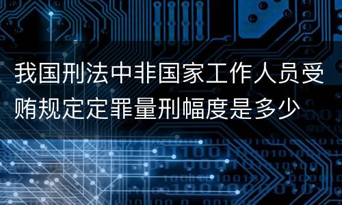 我国刑法中非国家工作人员受贿规定定罪量刑幅度是多少