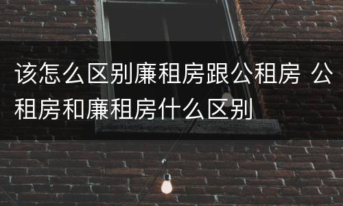 该怎么区别廉租房跟公租房 公租房和廉租房什么区别
