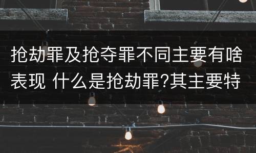 抢劫罪及抢夺罪不同主要有啥表现 什么是抢劫罪?其主要特征是什么
