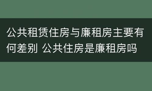 公共租赁住房与廉租房主要有何差别 公共住房是廉租房吗