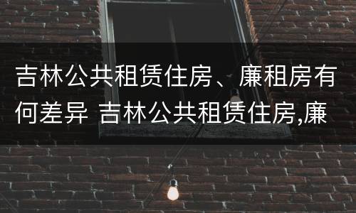 吉林公共租赁住房、廉租房有何差异 吉林公共租赁住房,廉租房有何差异
