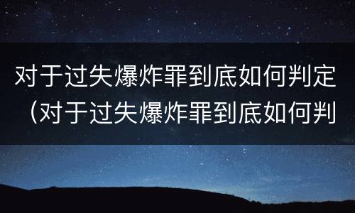 对于过失爆炸罪到底如何判定（对于过失爆炸罪到底如何判定刑罚）