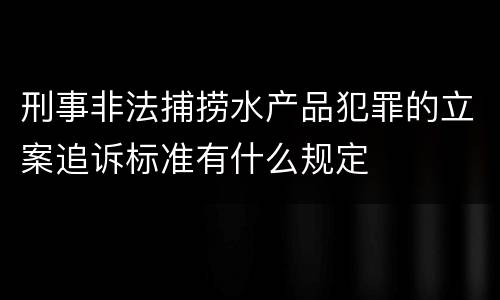 刑事非法捕捞水产品犯罪的立案追诉标准有什么规定