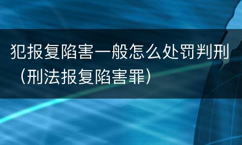 犯报复陷害一般怎么处罚判刑（刑法报复陷害罪）