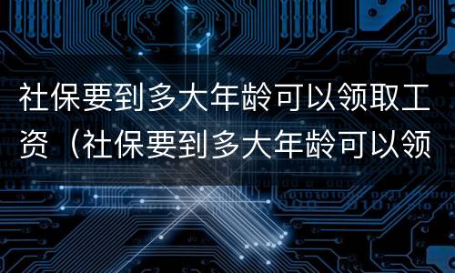 社保要到多大年龄可以领取工资（社保要到多大年龄可以领取工资呢）