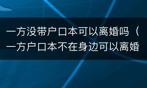 一方没带户口本可以离婚吗（一方户口本不在身边可以离婚吗?）