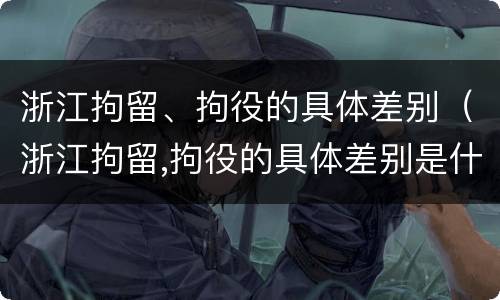 浙江拘留、拘役的具体差别（浙江拘留,拘役的具体差别是什么）