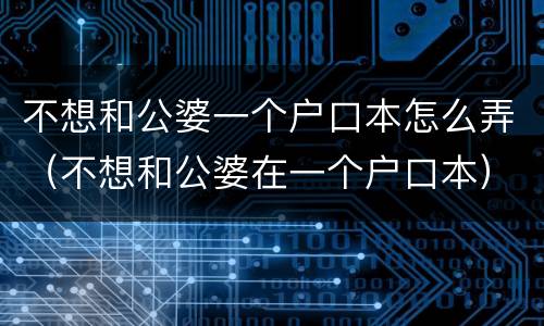 不想和公婆一个户口本怎么弄（不想和公婆在一个户口本）