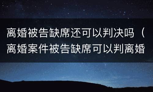 离婚被告缺席还可以判决吗（离婚案件被告缺席可以判离婚吗）