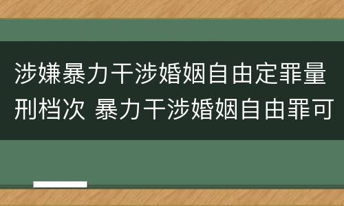 涉嫌暴力干涉婚姻自由定罪量刑档次 暴力干涉婚姻自由罪可以刑事和解吗