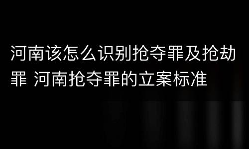 河南该怎么识别抢夺罪及抢劫罪 河南抢夺罪的立案标准