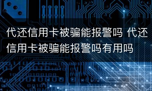 代还信用卡被骗能报警吗 代还信用卡被骗能报警吗有用吗