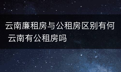云南廉租房与公租房区别有何 云南有公租房吗