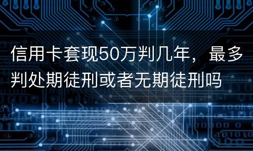 信用卡套现50万判几年，最多判处期徒刑或者无期徒刑吗