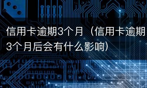 信用卡逾期3个月（信用卡逾期3个月后会有什么影响）