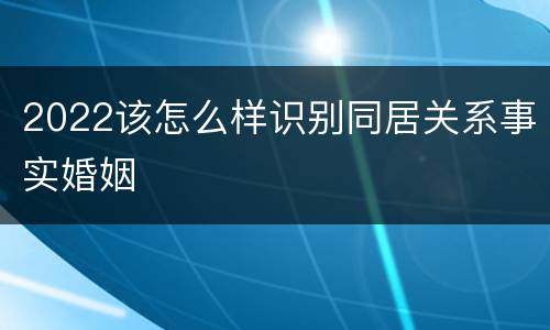 2022该怎么样识别同居关系事实婚姻