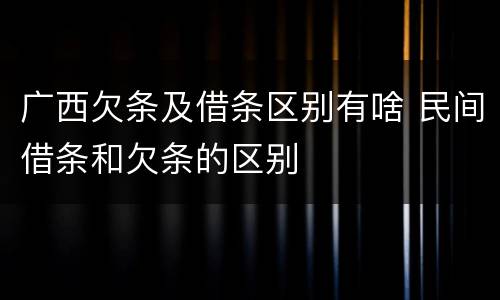 广西欠条及借条区别有啥 民间借条和欠条的区别