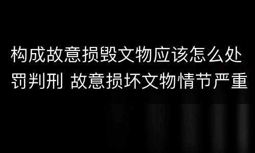 构成故意损毁文物应该怎么处罚判刑 故意损坏文物情节严重