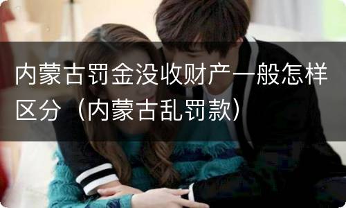 内蒙古罚金没收财产一般怎样区分（内蒙古乱罚款）