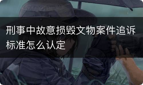 刑事中故意损毁文物案件追诉标准怎么认定