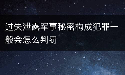 过失泄露军事秘密构成犯罪一般会怎么判罚