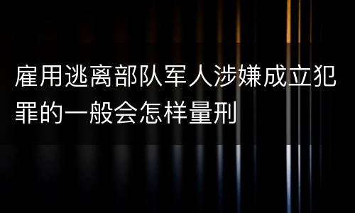 雇用逃离部队军人涉嫌成立犯罪的一般会怎样量刑