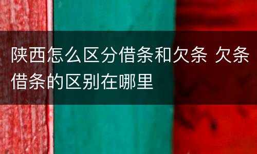 陕西怎么区分借条和欠条 欠条借条的区别在哪里