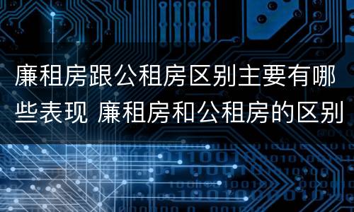 廉租房跟公租房区别主要有哪些表现 廉租房和公租房的区别和联系
