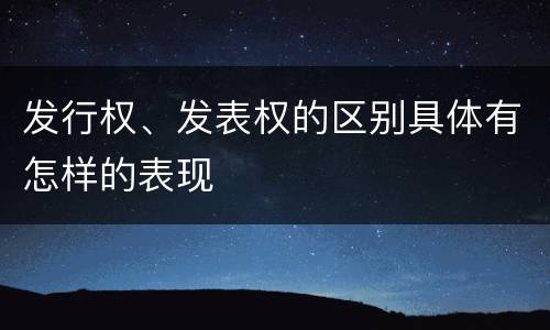 发行权、发表权的区别具体有怎样的表现