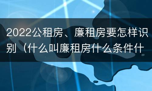 2022公租房、廉租房要怎样识别（什么叫廉租房什么条件什么叫公租房）
