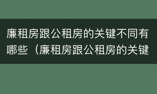 廉租房跟公租房的关键不同有哪些（廉租房跟公租房的关键不同有哪些呢）