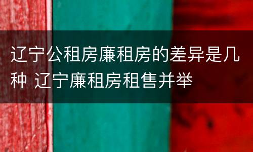辽宁公租房廉租房的差异是几种 辽宁廉租房租售并举