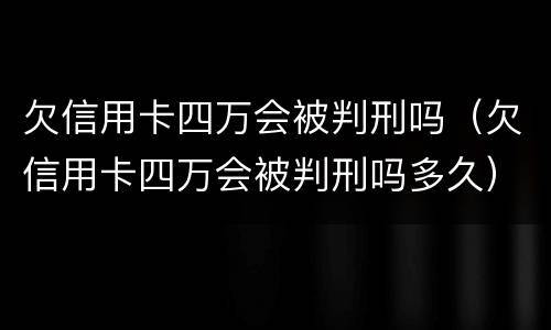 欠信用卡四万会被判刑吗（欠信用卡四万会被判刑吗多久）