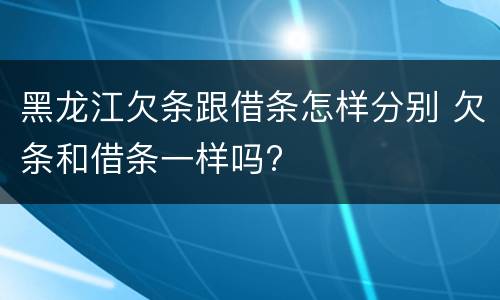 黑龙江欠条跟借条怎样分别 欠条和借条一样吗?
