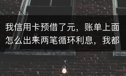 我信用卡预借了元，账单上面怎么出来两笔循环利息，我都是在还款期限之前全部还款的