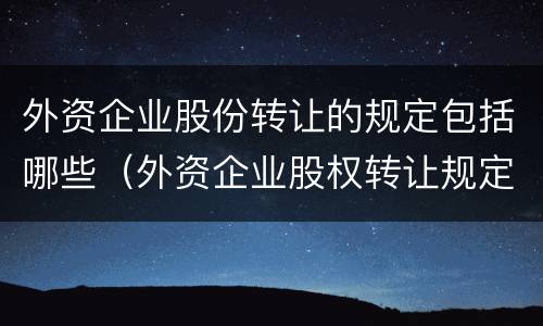 外资企业股份转让的规定包括哪些（外资企业股权转让规定）