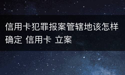 信用卡犯罪报案管辖地该怎样确定 信用卡 立案