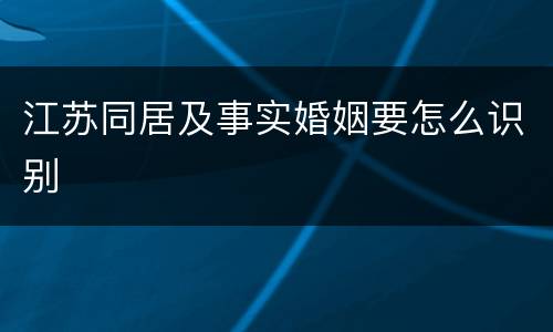 江苏同居及事实婚姻要怎么识别