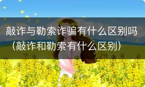敲诈与勒索诈骗有什么区别吗（敲诈和勒索有什么区别）