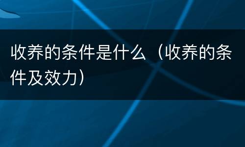 收养的条件是什么（收养的条件及效力）