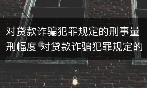 对贷款诈骗犯罪规定的刑事量刑幅度 对贷款诈骗犯罪规定的刑事量刑幅度是多少
